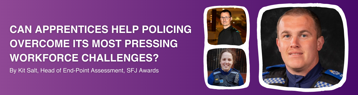 Can apprentices help policing overcome its most pressing workforce challenges? By Kit Salt, Head of End-Point Assessment, SFJ Awards